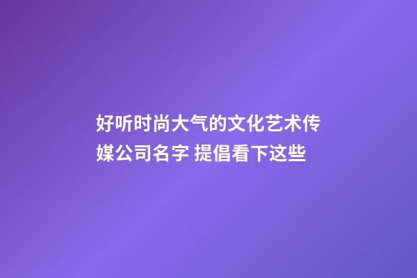 好听时尚大气的文化艺术传媒公司名字 提倡看下这些-第1张-公司起名-玄机派